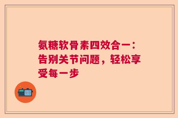 氨糖软骨素四效合一：告别关节问题，轻松享受每一步