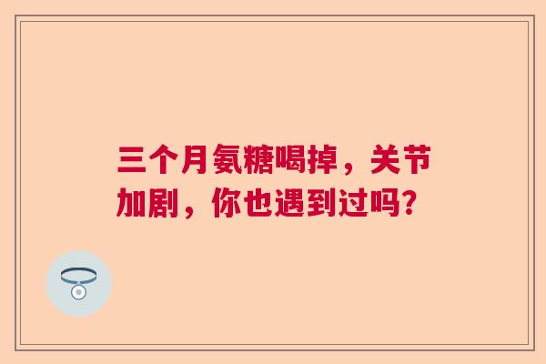 三个月氨糖喝掉，关节加剧，你也遇到过吗？