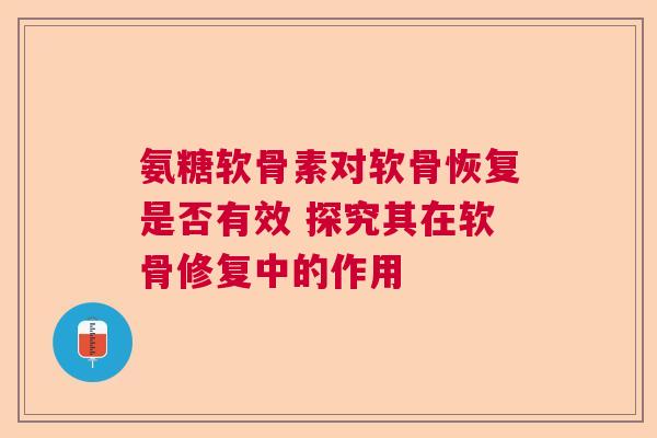 氨糖软骨素对软骨恢复是否有效 探究其在软骨修复中的作用