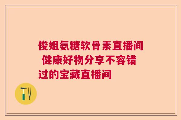 俊姐氨糖软骨素直播间 健康好物分享不容错过的宝藏直播间