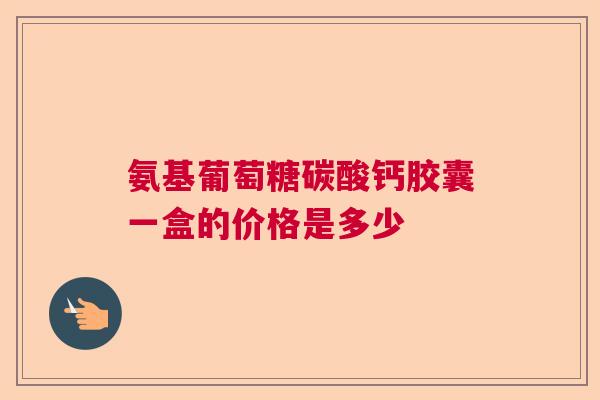 氨基葡萄糖碳酸钙胶囊一盒的价格是多少