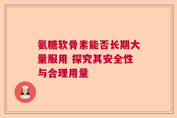 氨糖软骨素能否长期大量服用 探究其安全性与合理用量