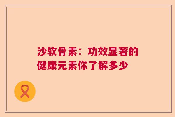 沙软骨素：功效显著的健康元素你了解多少