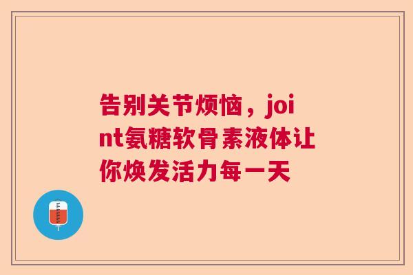 告别关节烦恼，joint氨糖软骨素液体让你焕发活力每一天
