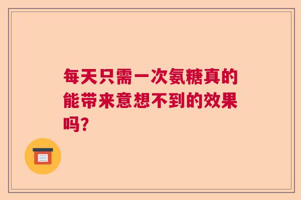 每天只需一次氨糖真的能带来意想不到的效果吗？