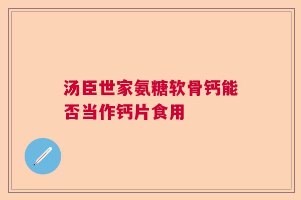 汤臣世家氨糖软骨钙能否当作钙片食用