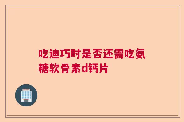 吃迪巧时是否还需吃氨糖软骨素d钙片