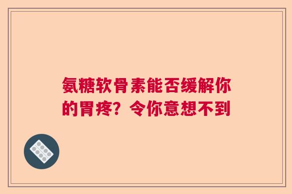 氨糖软骨素能否缓解你的胃疼？令你意想不到