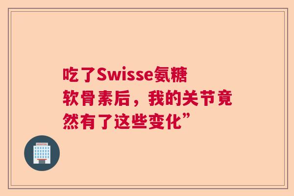 吃了Swisse氨糖软骨素后，我的关节竟然有了这些变化”