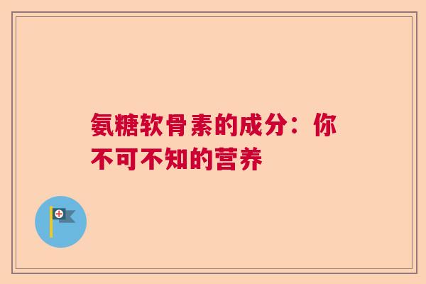 氨糖软骨素的成分：你不可不知的营养