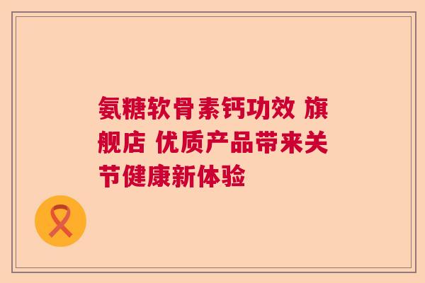 氨糖软骨素钙功效 旗舰店 优质产品带来关节健康新体验
