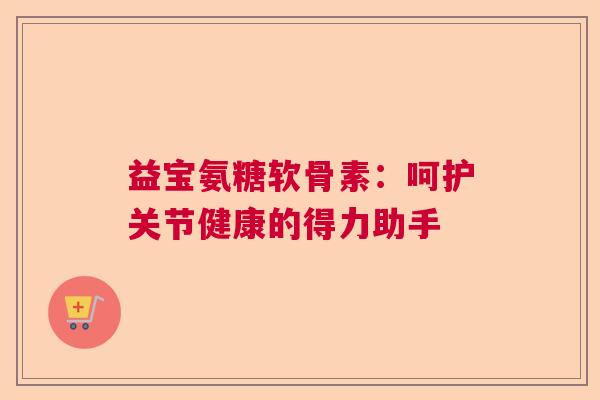 益宝氨糖软骨素：呵护关节健康的得力助手