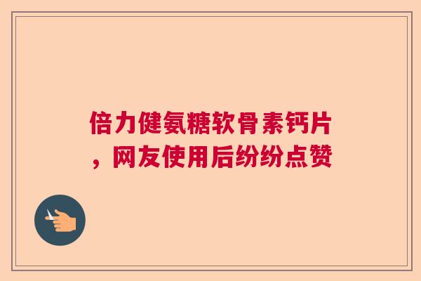 倍力健氨糖软骨素钙片，网友使用后纷纷点赞