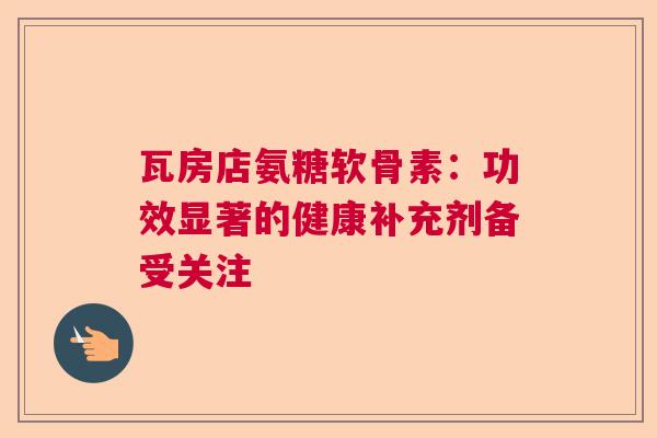 瓦房店氨糖软骨素：功效显著的健康补充剂备受关注