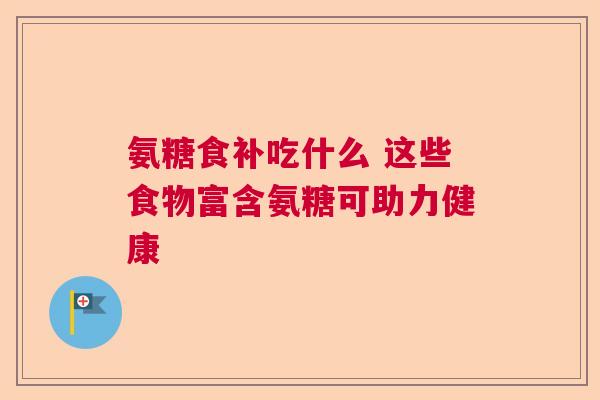 氨糖食补吃什么 这些食物富含氨糖可助力健康