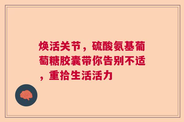 焕活关节，硫酸氨基葡萄糖胶囊带你告别不适，重拾生活活力