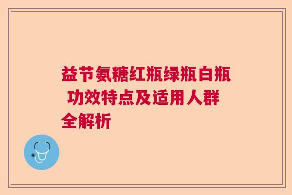 益节氨糖红瓶绿瓶白瓶 功效特点及适用人群全解析