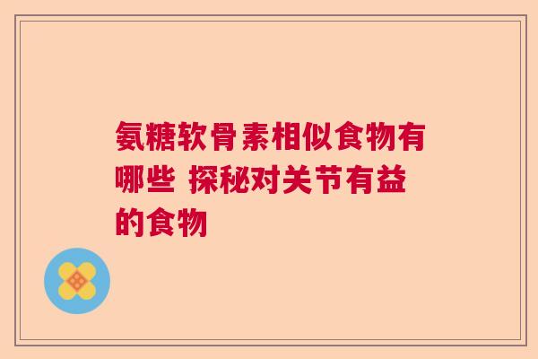 氨糖软骨素相似食物有哪些 探秘对关节有益的食物