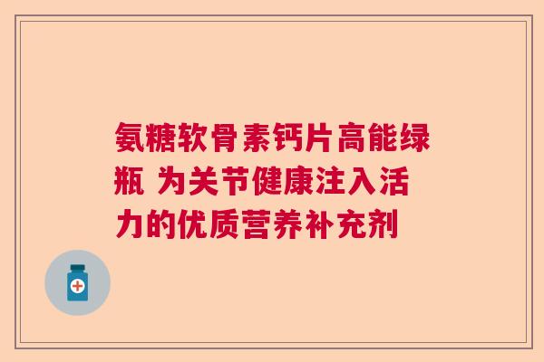 氨糖软骨素钙片高能绿瓶 为关节健康注入活力的优质营养补充剂