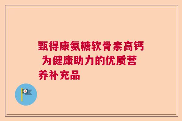甄得康氨糖软骨素高钙 为健康助力的优质营养补充品