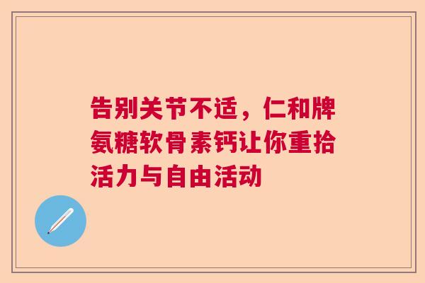 告别关节不适，仁和牌氨糖软骨素钙让你重拾活力与自由活动