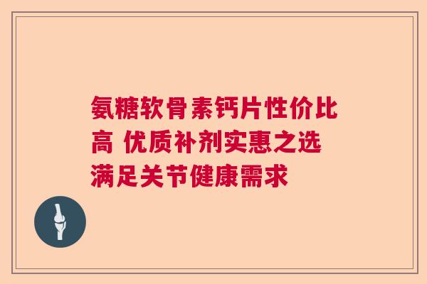 氨糖软骨素钙片性价比高 优质补剂实惠之选满足关节健康需求
