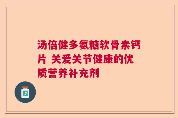 汤倍健多氨糖软骨素钙片 关爱关节健康的优质营养补充剂