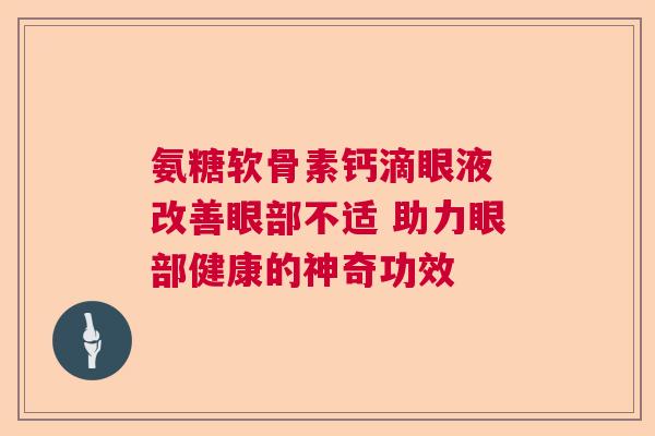 氨糖软骨素钙滴眼液 改善眼部不适 助力眼部健康的神奇功效