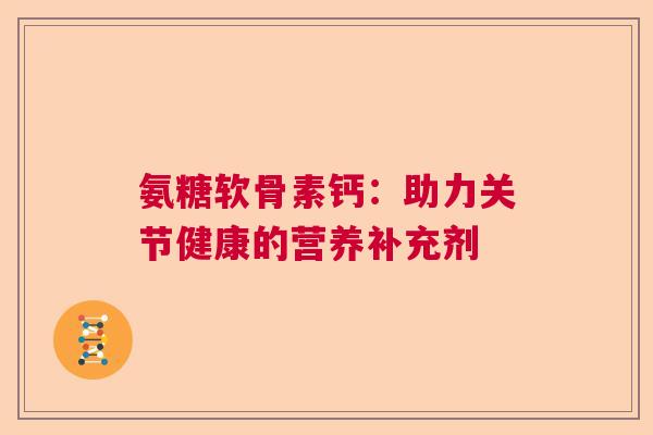 氨糖软骨素钙：助力关节健康的营养补充剂
