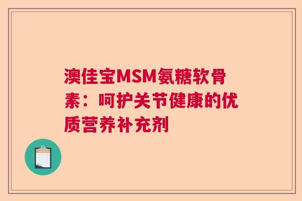 澳佳宝MSM氨糖软骨素：呵护关节健康的优质营养补充剂