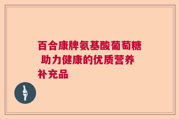百合康牌氨基酸葡萄糖 助力健康的优质营养补充品