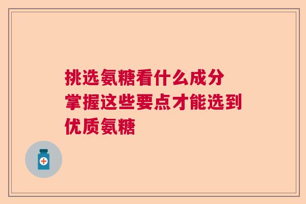 挑选氨糖看什么成分 掌握这些要点才能选到优质氨糖