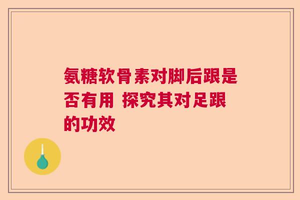 氨糖软骨素对脚后跟是否有用 探究其对足跟的功效