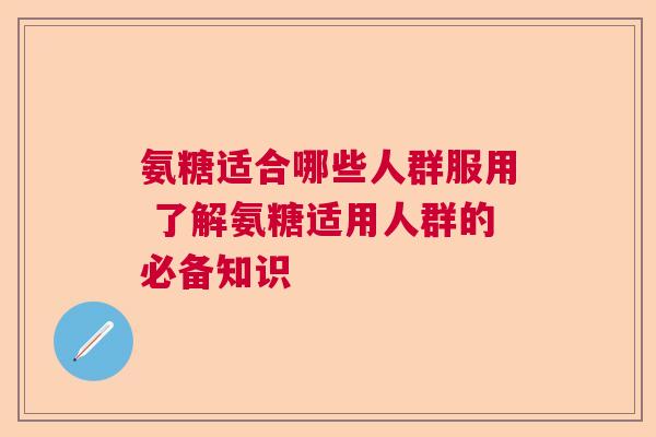 氨糖适合哪些人群服用 了解氨糖适用人群的必备知识