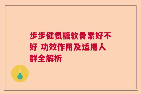 步步健氨糖软骨素好不好 功效作用及适用人群全解析