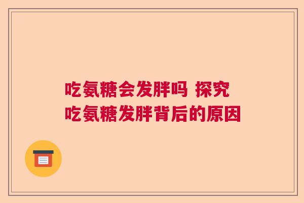 吃氨糖会发胖吗 探究吃氨糖发胖背后的原因