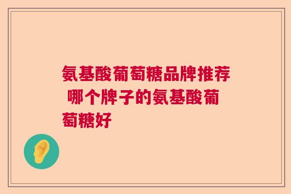 氨基酸葡萄糖品牌推荐 哪个牌子的氨基酸葡萄糖好