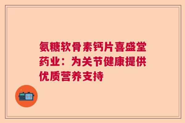 氨糖软骨素钙片喜盛堂药业：为关节健康提供优质营养支持