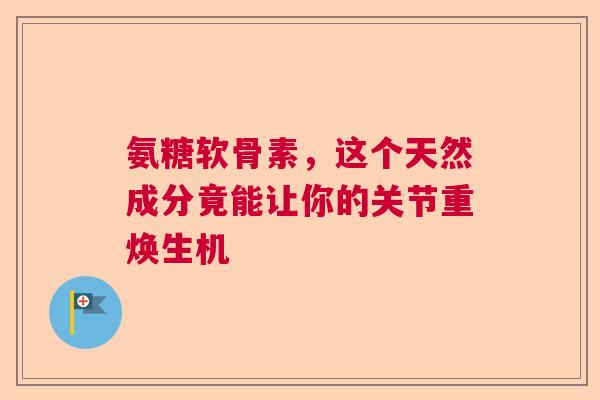 氨糖软骨素，这个天然成分竟能让你的关节重焕生机
