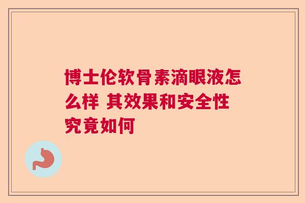 博士伦软骨素滴眼液怎么样 其效果和安全性究竟如何