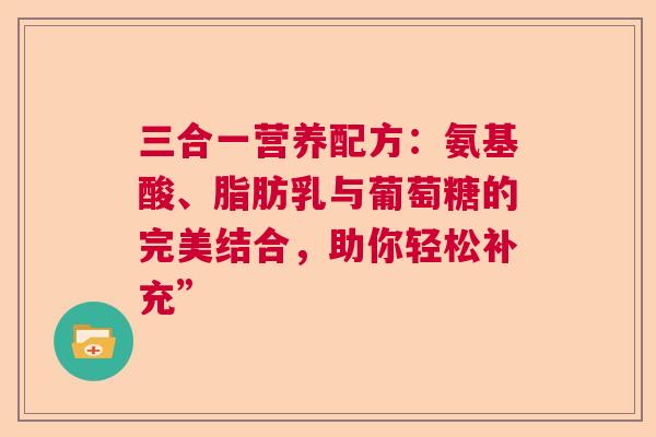 三合一营养配方：氨基酸、脂肪乳与葡萄糖的完美结合，助你轻松补充”