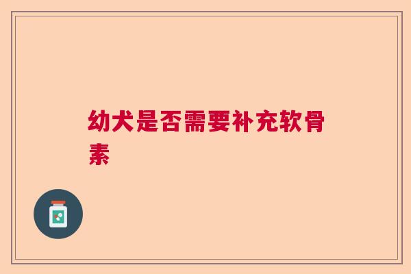 幼犬是否需要补充软骨素