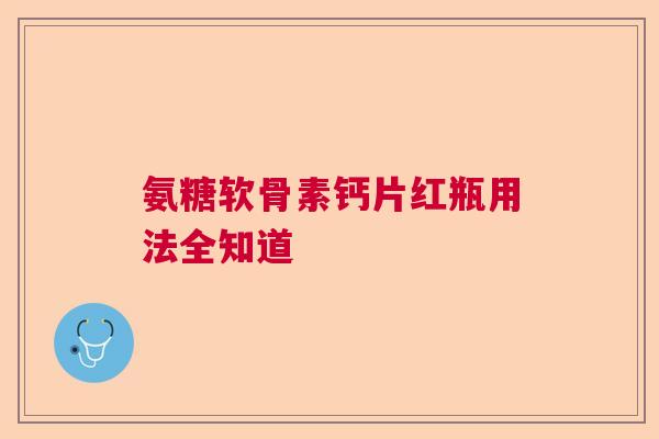 氨糖软骨素钙片红瓶用法全知道