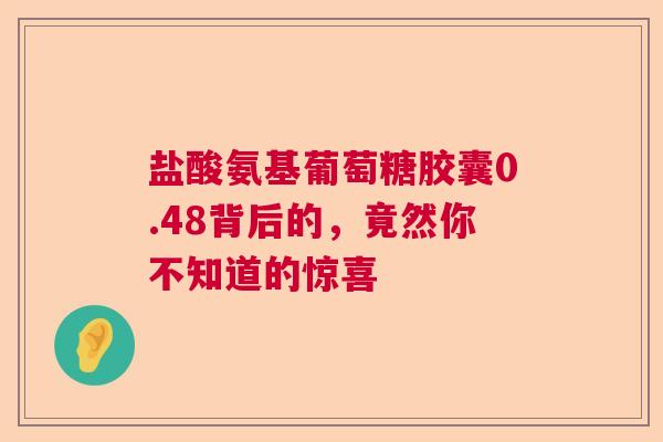 盐酸氨基葡萄糖胶囊0.48背后的，竟然你不知道的惊喜