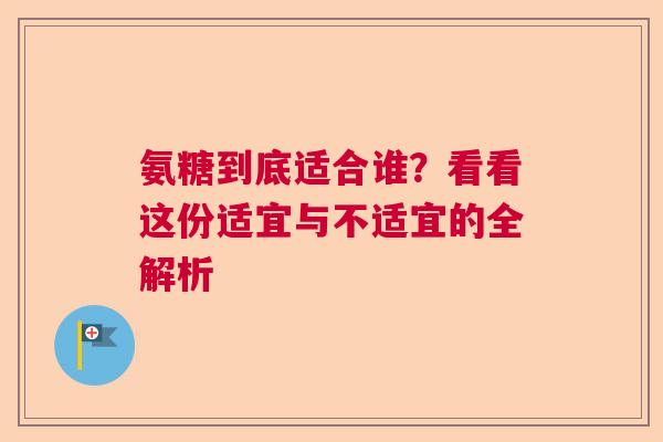 氨糖到底适合谁？看看这份适宜与不适宜的全解析