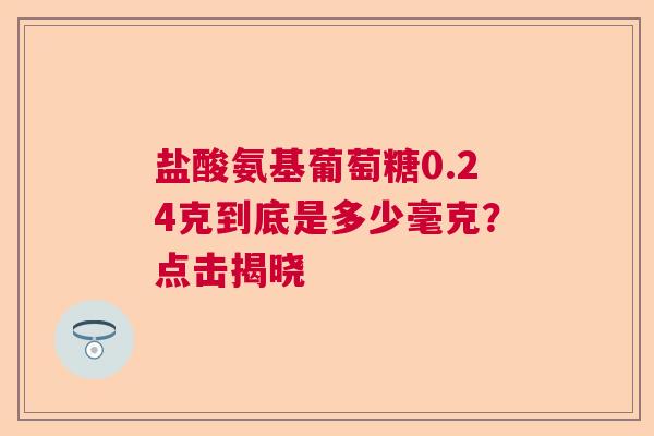 盐酸氨基葡萄糖0.24克到底是多少毫克？点击揭晓