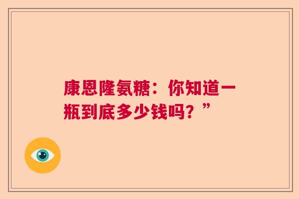 康恩隆氨糖：你知道一瓶到底多少钱吗？”