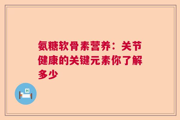 氨糖软骨素营养：关节健康的关键元素你了解多少