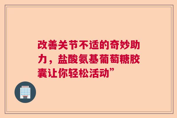 改善关节不适的奇妙助力，盐酸氨基葡萄糖胶囊让你轻松活动”