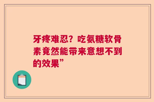 牙疼难忍？吃氨糖软骨素竟然能带来意想不到的效果”